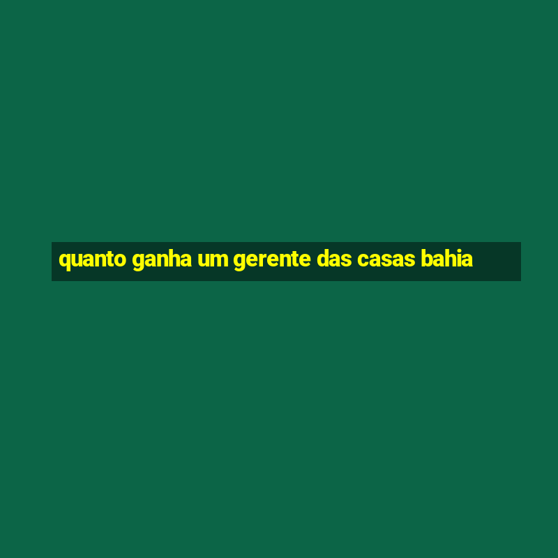 quanto ganha um gerente das casas bahia