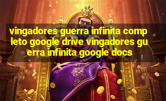 vingadores guerra infinita completo google drive vingadores guerra infinita google docs