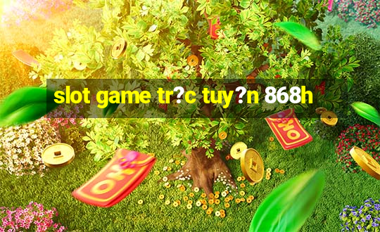 slot game tr?c tuy?n 868h