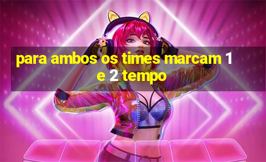 para ambos os times marcam 1 e 2 tempo