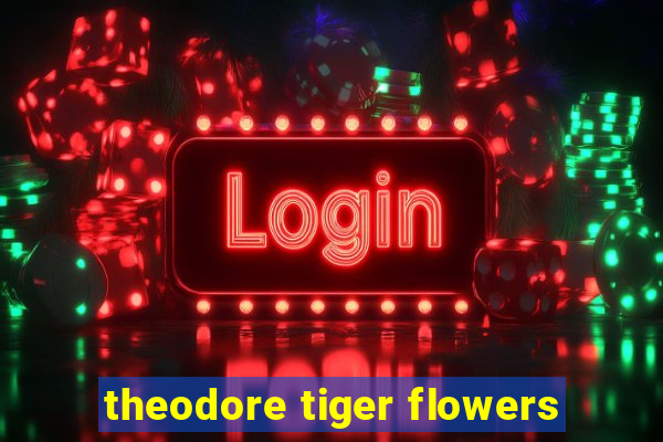 theodore tiger flowers