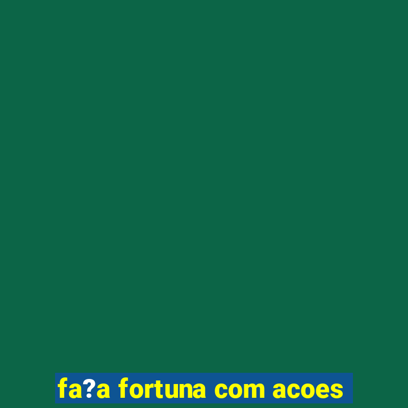 fa?a fortuna com acoes