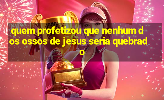 quem profetizou que nenhum dos ossos de jesus seria quebrado