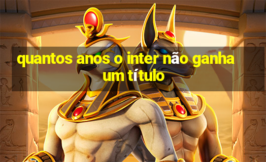 quantos anos o inter não ganha um título