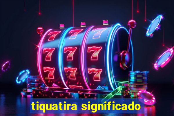 tiquatira significado