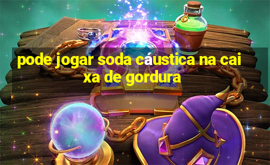 pode jogar soda cáustica na caixa de gordura