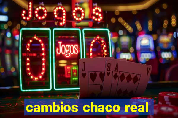 cambios chaco real