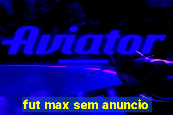 fut max sem anuncio