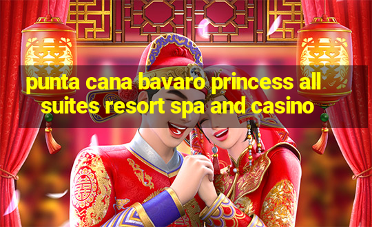 punta cana bavaro princess all suites resort spa and casino