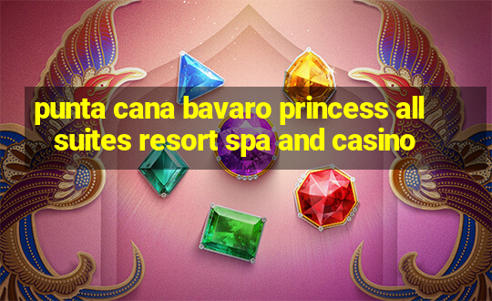 punta cana bavaro princess all suites resort spa and casino