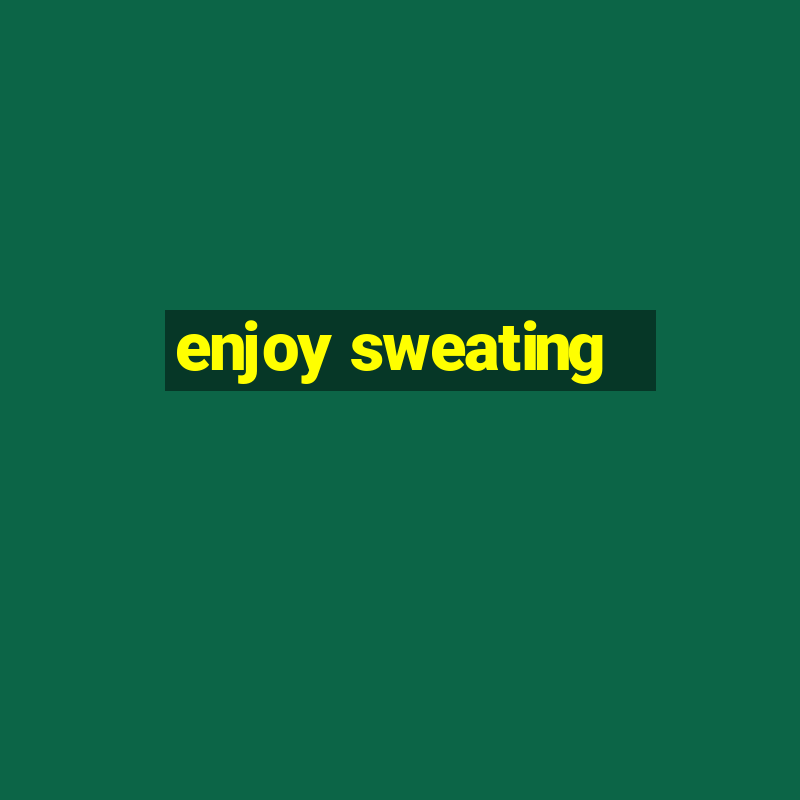 enjoy sweating