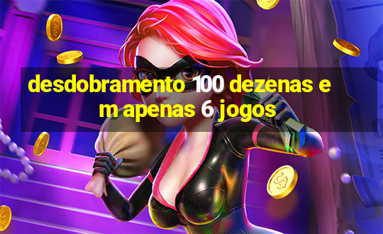 desdobramento 100 dezenas em apenas 6 jogos