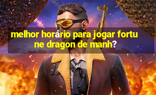 melhor horário para jogar fortune dragon de manh?