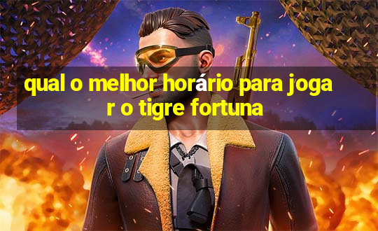 qual o melhor horário para jogar o tigre fortuna