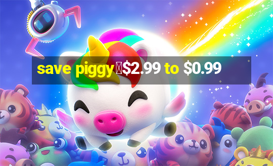 save piggy▼$2.99 to $0.99