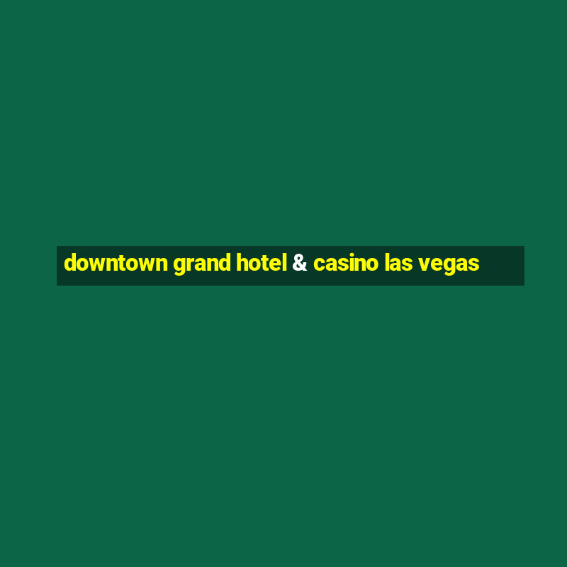 downtown grand hotel & casino las vegas