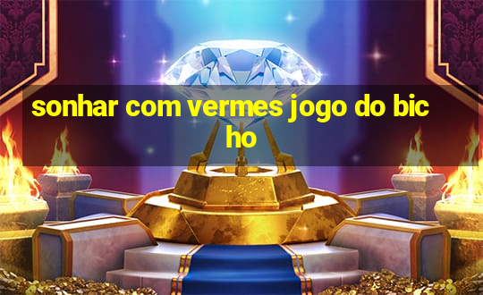 sonhar com vermes jogo do bicho