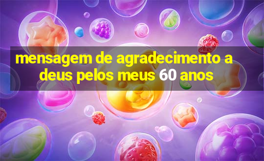 mensagem de agradecimento a deus pelos meus 60 anos