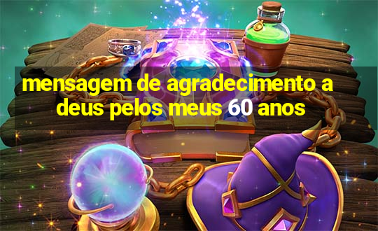 mensagem de agradecimento a deus pelos meus 60 anos