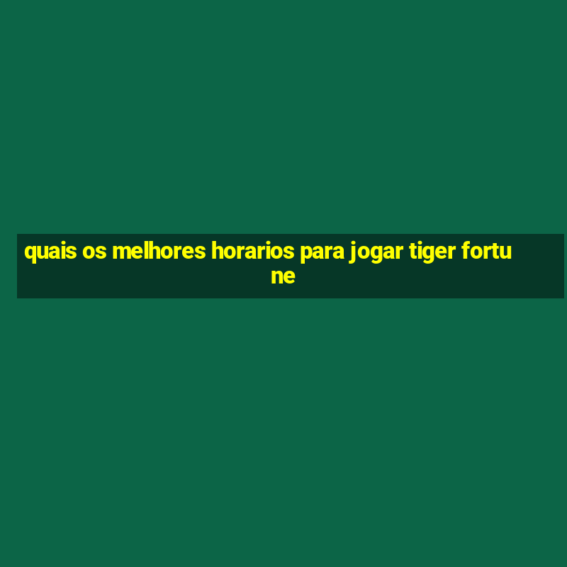 quais os melhores horarios para jogar tiger fortune