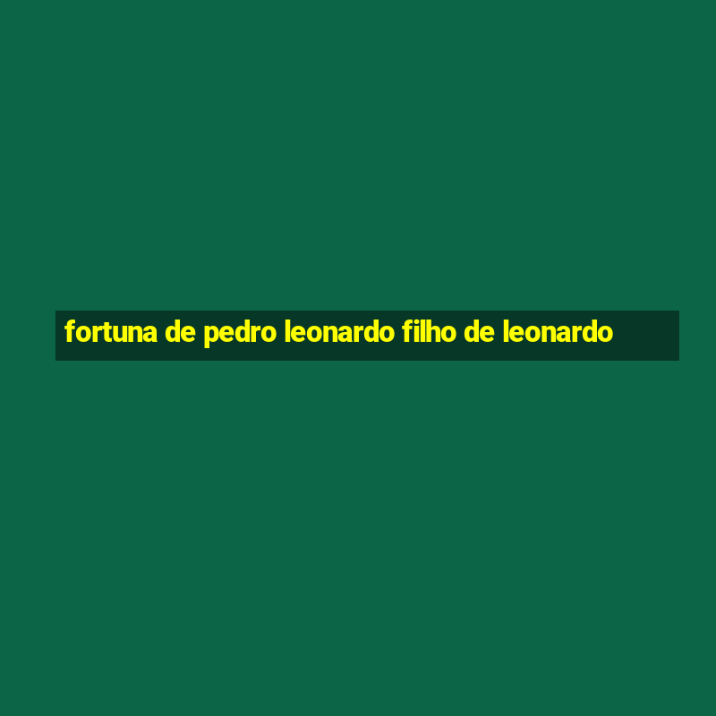 fortuna de pedro leonardo filho de leonardo