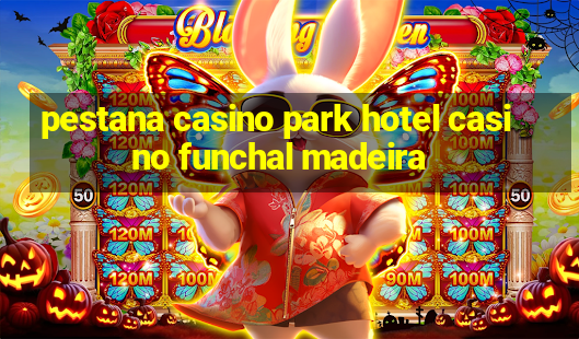 pestana casino park hotel casino funchal madeira