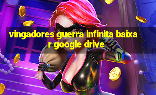 vingadores guerra infinita baixar google drive