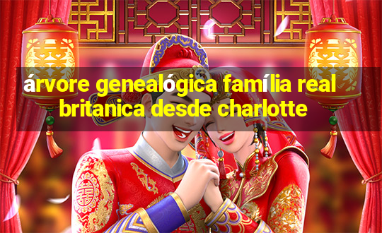 árvore genealógica família real britanica desde charlotte