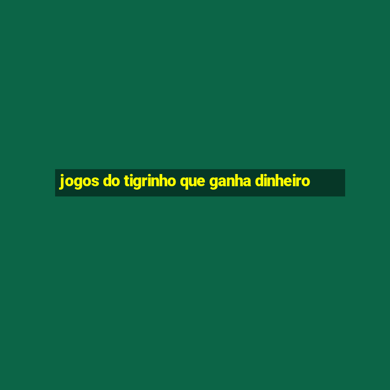 jogos do tigrinho que ganha dinheiro