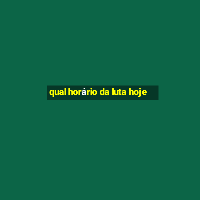 qual horário da luta hoje