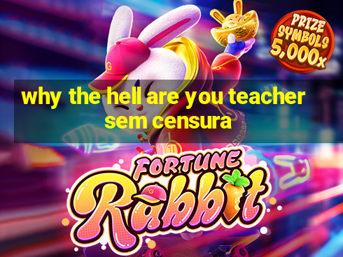 why the hell are you teacher sem censura