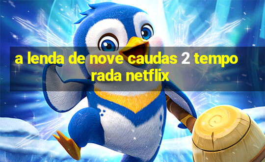 a lenda de nove caudas 2 temporada netflix