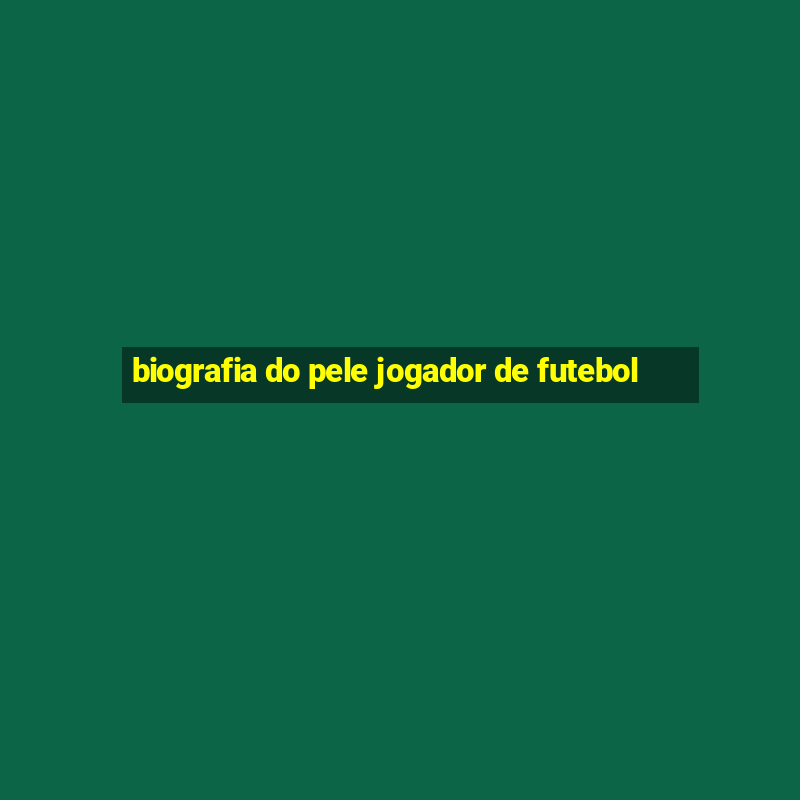 biografia do pele jogador de futebol