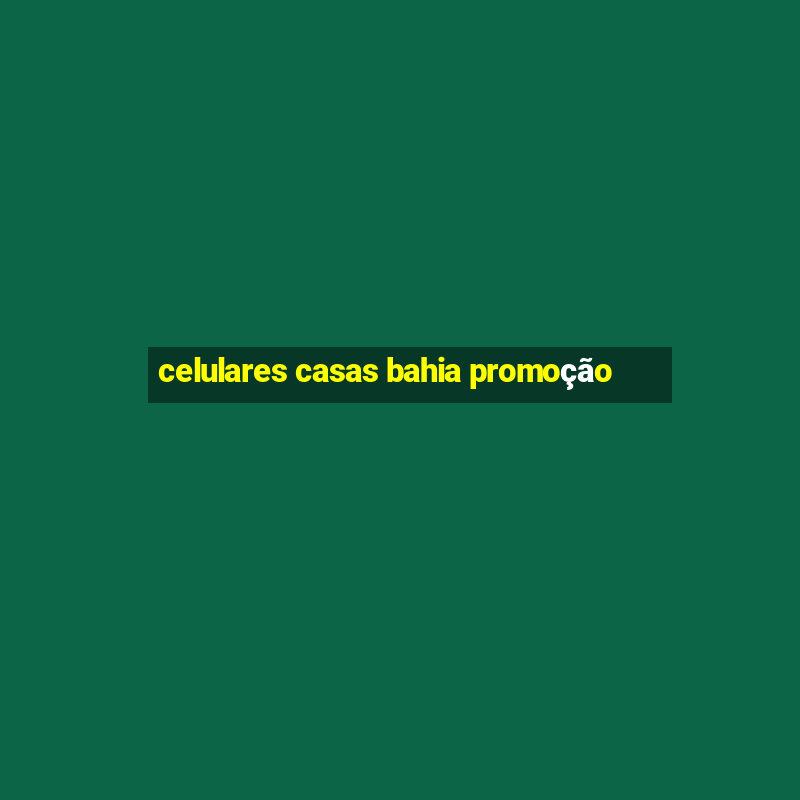 celulares casas bahia promoção