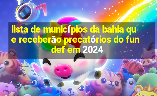 lista de municípios da bahia que receberão precatórios do fundef em 2024