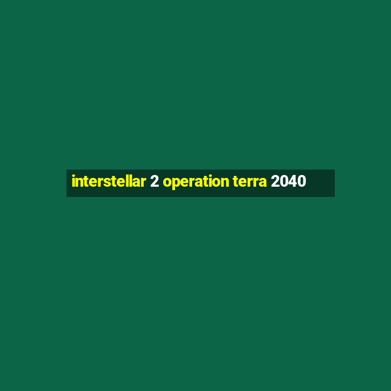 interstellar 2 operation terra 2040