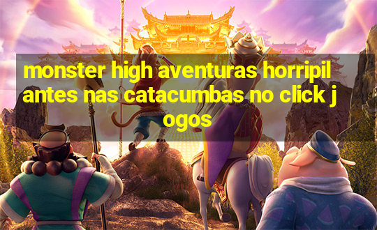 monster high aventuras horripilantes nas catacumbas no click jogos