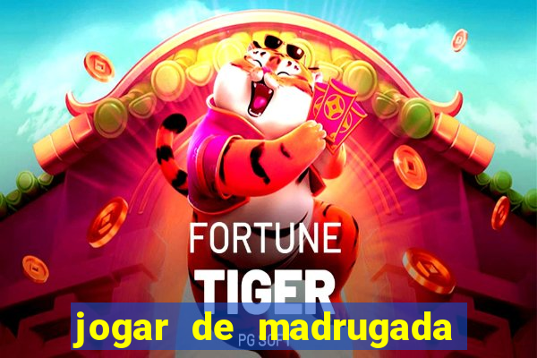 jogar de madrugada no tigre