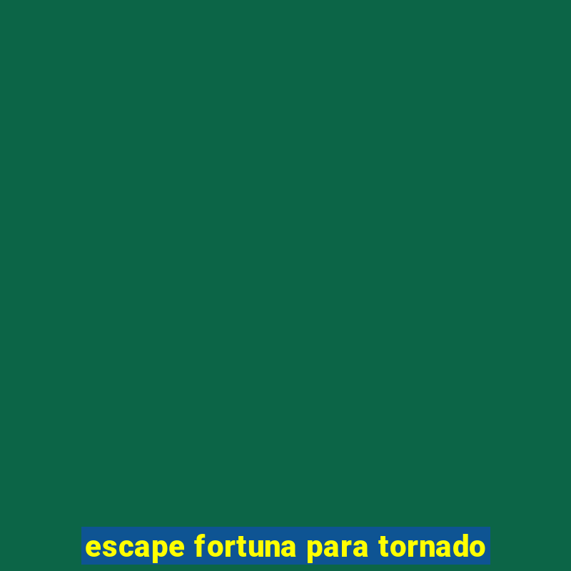 escape fortuna para tornado