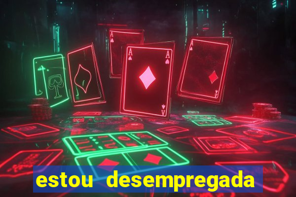 estou desempregada e desesperada