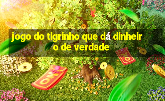 jogo do tigrinho que dá dinheiro de verdade