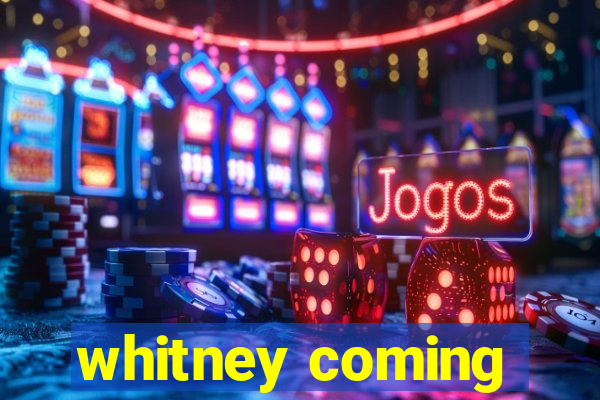 whitney coming