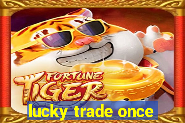 lucky trade once