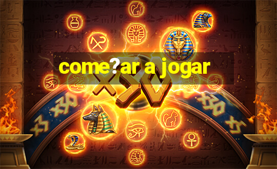 come?ar a jogar