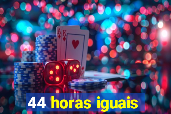 44 horas iguais