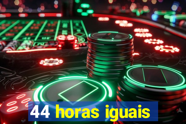 44 horas iguais