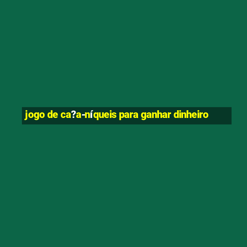 jogo de ca?a-níqueis para ganhar dinheiro