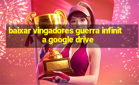 baixar vingadores guerra infinita google drive