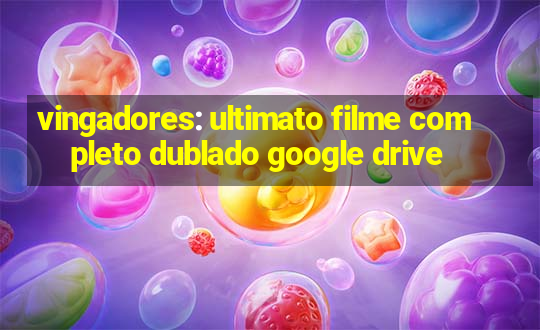 vingadores: ultimato filme completo dublado google drive