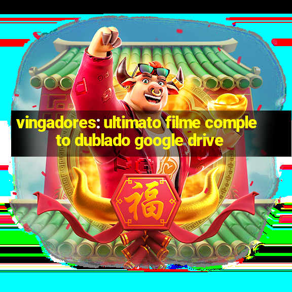 vingadores: ultimato filme completo dublado google drive